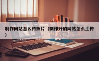 黔西南制作网站怎么传照片（制作好的网站怎么上传）