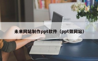 黔西南未来网站制作ppt软件（ppt做网站）