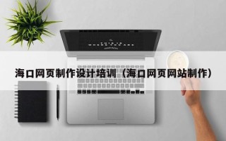 黔西南海口网页制作设计培训（海口网页网站制作）