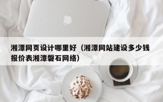 黔西南湘潭网页设计哪里好（湘潭网站建设多少钱 报价表湘潭磐石网络）