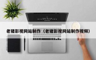 黔西南老猪影视网站制作（老猪影视网站制作视频）