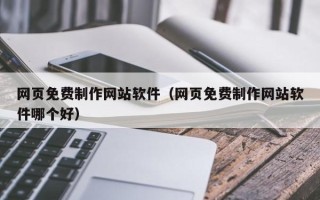 黔西南网页免费制作网站软件（网页免费制作网站软件哪个好）