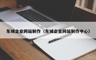 黔西南东城企业网站制作（东城企业网站制作中心）