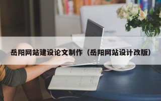 黔西南岳阳网站建设论文制作（岳阳网站设计改版）