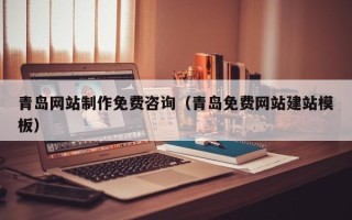 黔西南青岛网站制作免费咨询（青岛免费网站建站模板）