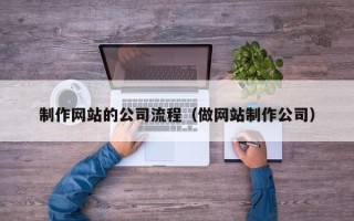 黔西南制作网站的公司流程（做网站制作公司）