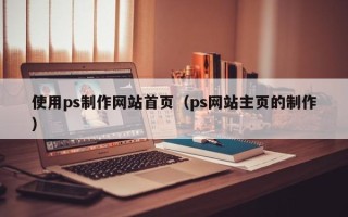 黔西南使用ps制作网站首页（ps网站主页的制作）