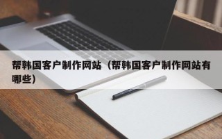 黔西南帮韩国客户制作网站（帮韩国客户制作网站有哪些）